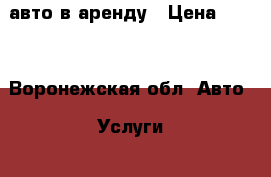 авто в аренду › Цена ­ 900 - Воронежская обл. Авто » Услуги   